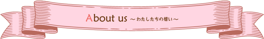 About us～わたしたちの想い～